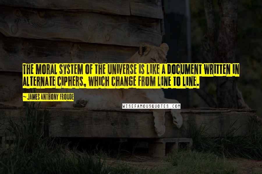 James Anthony Froude Quotes: The moral system of the universe is like a document written in alternate ciphers, which change from line to line.