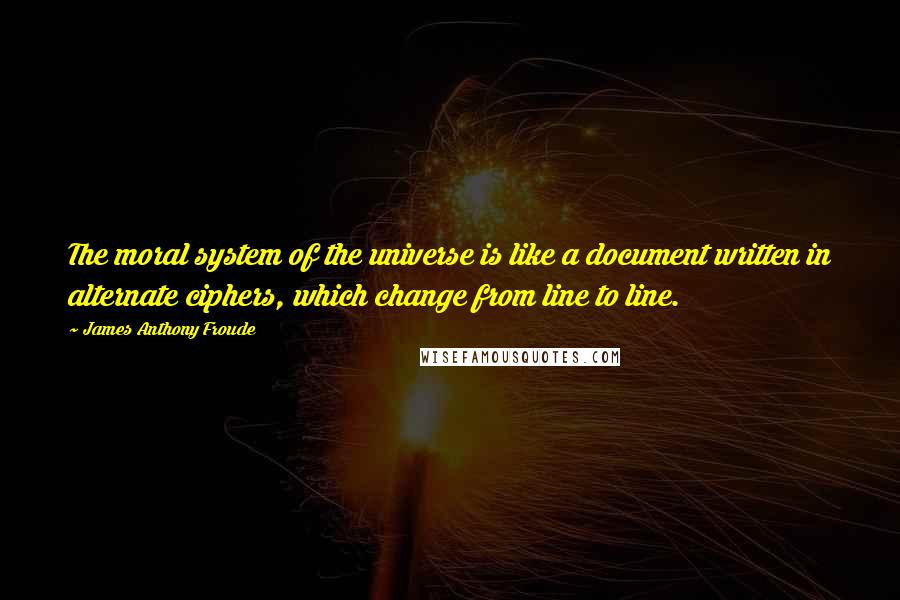 James Anthony Froude Quotes: The moral system of the universe is like a document written in alternate ciphers, which change from line to line.