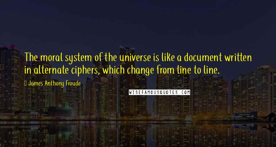 James Anthony Froude Quotes: The moral system of the universe is like a document written in alternate ciphers, which change from line to line.