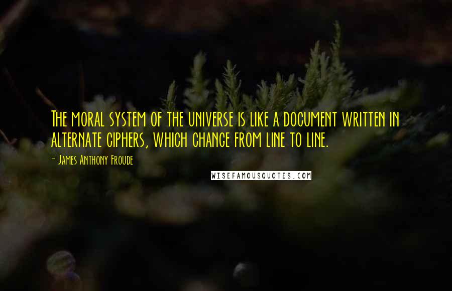 James Anthony Froude Quotes: The moral system of the universe is like a document written in alternate ciphers, which change from line to line.