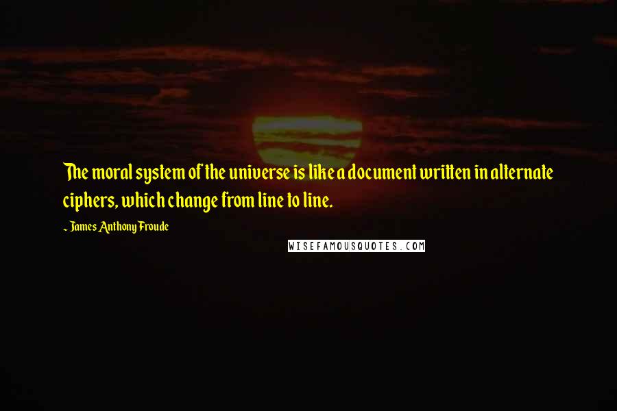 James Anthony Froude Quotes: The moral system of the universe is like a document written in alternate ciphers, which change from line to line.