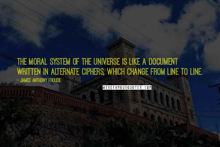 James Anthony Froude Quotes: The moral system of the universe is like a document written in alternate ciphers, which change from line to line.