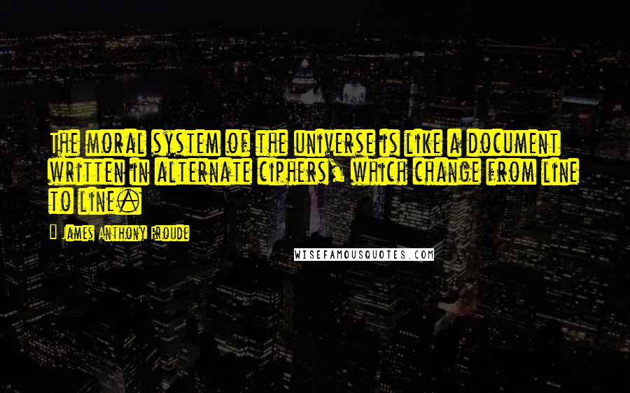 James Anthony Froude Quotes: The moral system of the universe is like a document written in alternate ciphers, which change from line to line.