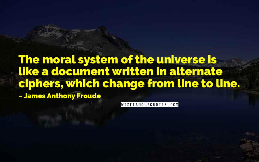 James Anthony Froude Quotes: The moral system of the universe is like a document written in alternate ciphers, which change from line to line.