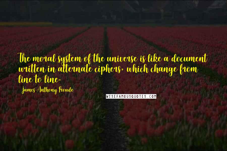 James Anthony Froude Quotes: The moral system of the universe is like a document written in alternate ciphers, which change from line to line.