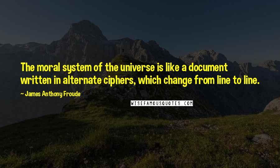James Anthony Froude Quotes: The moral system of the universe is like a document written in alternate ciphers, which change from line to line.