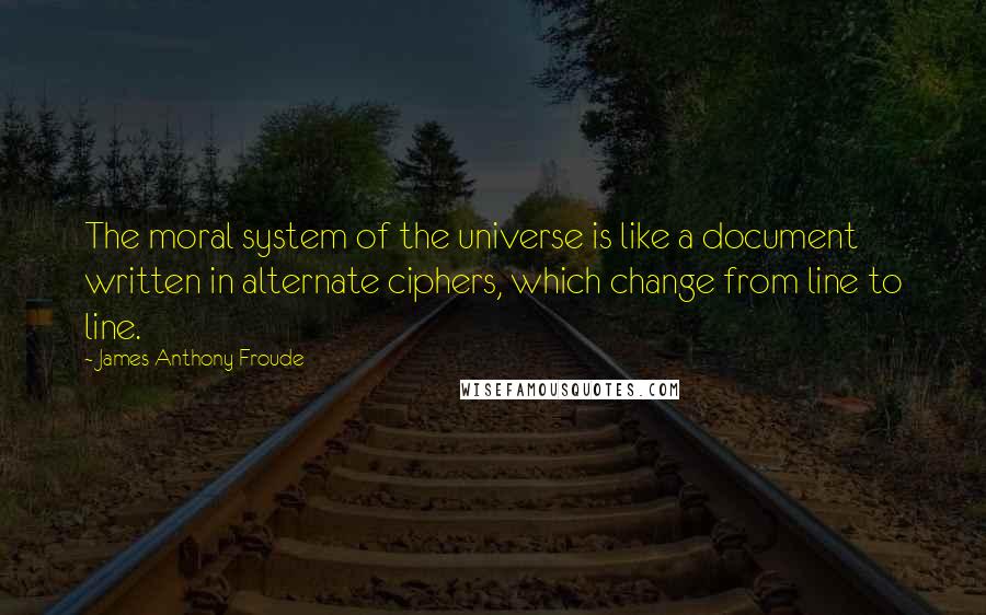 James Anthony Froude Quotes: The moral system of the universe is like a document written in alternate ciphers, which change from line to line.