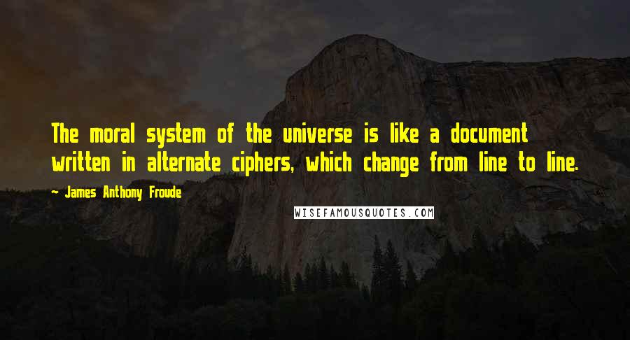 James Anthony Froude Quotes: The moral system of the universe is like a document written in alternate ciphers, which change from line to line.