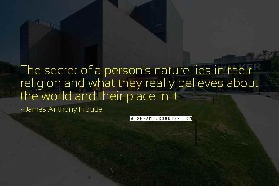 James Anthony Froude Quotes: The secret of a person's nature lies in their religion and what they really believes about the world and their place in it.