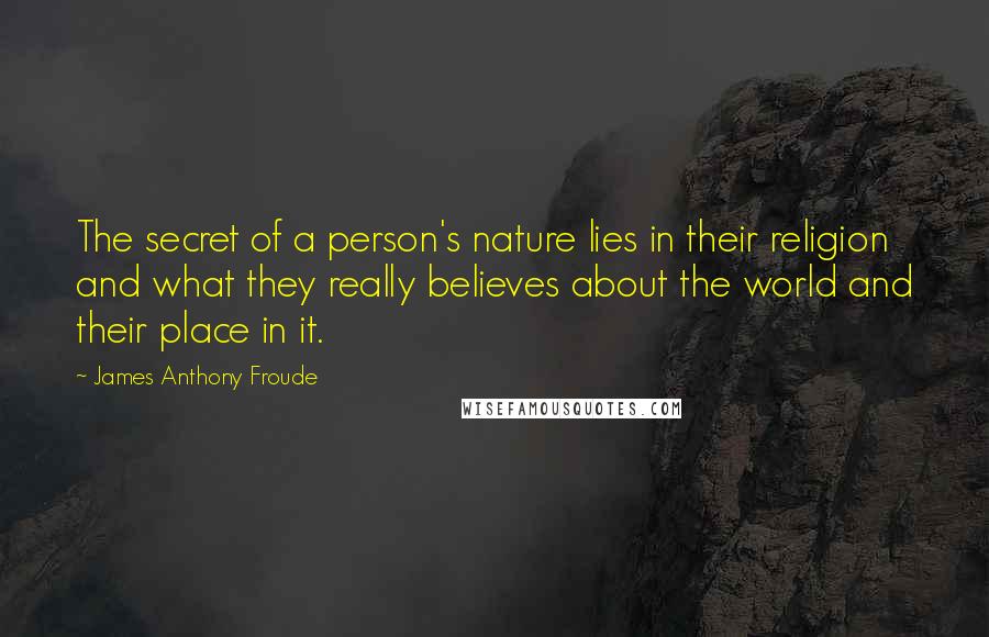 James Anthony Froude Quotes: The secret of a person's nature lies in their religion and what they really believes about the world and their place in it.