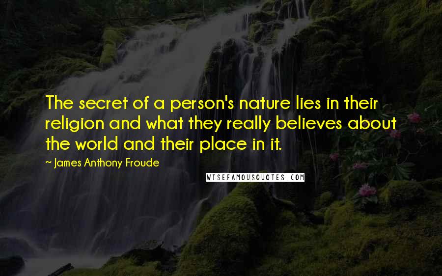 James Anthony Froude Quotes: The secret of a person's nature lies in their religion and what they really believes about the world and their place in it.