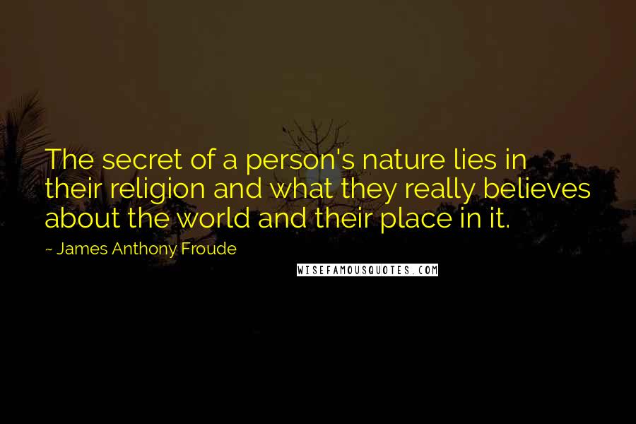 James Anthony Froude Quotes: The secret of a person's nature lies in their religion and what they really believes about the world and their place in it.