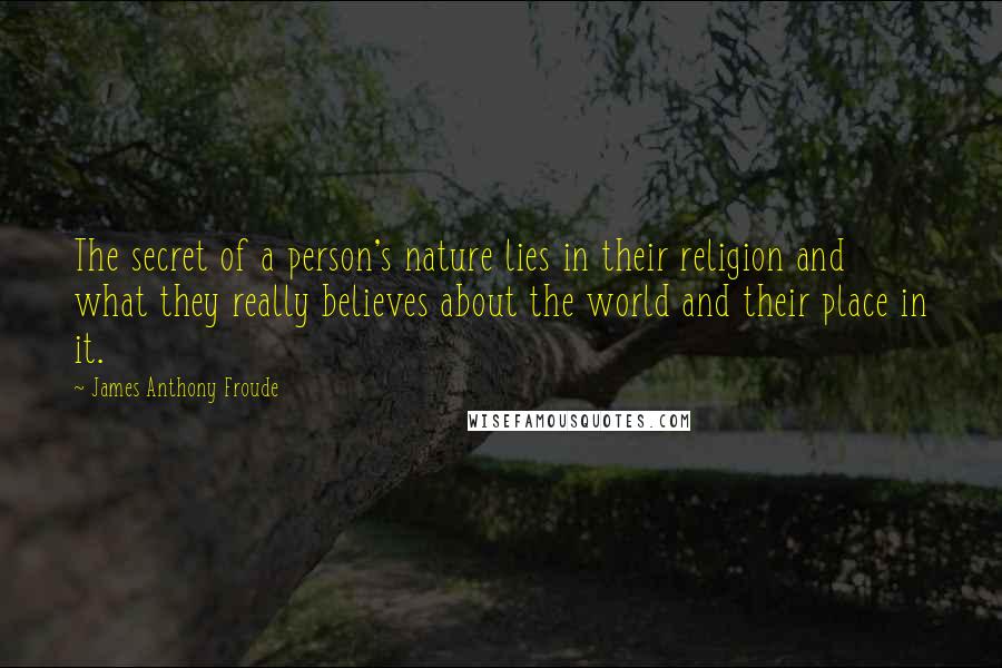 James Anthony Froude Quotes: The secret of a person's nature lies in their religion and what they really believes about the world and their place in it.