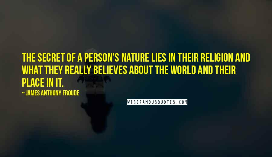 James Anthony Froude Quotes: The secret of a person's nature lies in their religion and what they really believes about the world and their place in it.