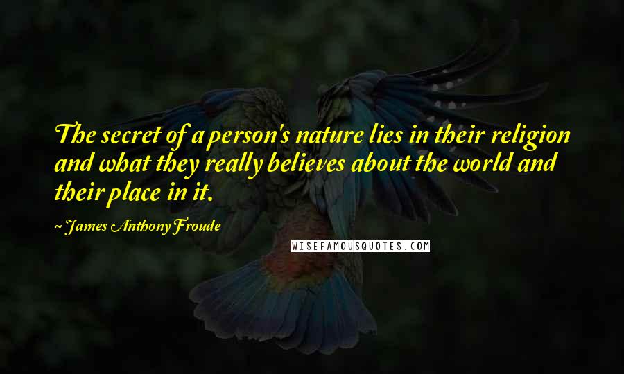 James Anthony Froude Quotes: The secret of a person's nature lies in their religion and what they really believes about the world and their place in it.