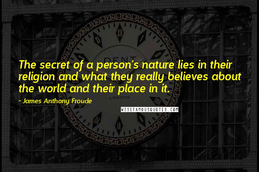 James Anthony Froude Quotes: The secret of a person's nature lies in their religion and what they really believes about the world and their place in it.