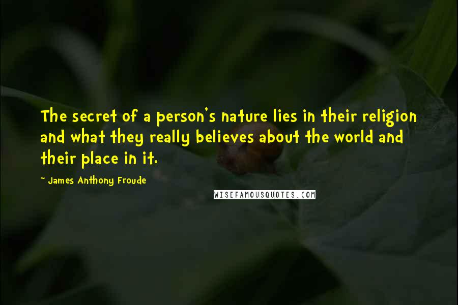 James Anthony Froude Quotes: The secret of a person's nature lies in their religion and what they really believes about the world and their place in it.