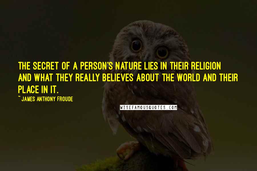 James Anthony Froude Quotes: The secret of a person's nature lies in their religion and what they really believes about the world and their place in it.