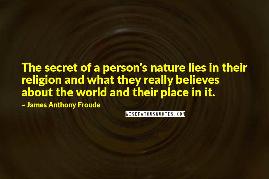 James Anthony Froude Quotes: The secret of a person's nature lies in their religion and what they really believes about the world and their place in it.