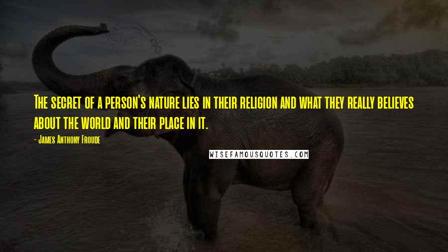 James Anthony Froude Quotes: The secret of a person's nature lies in their religion and what they really believes about the world and their place in it.