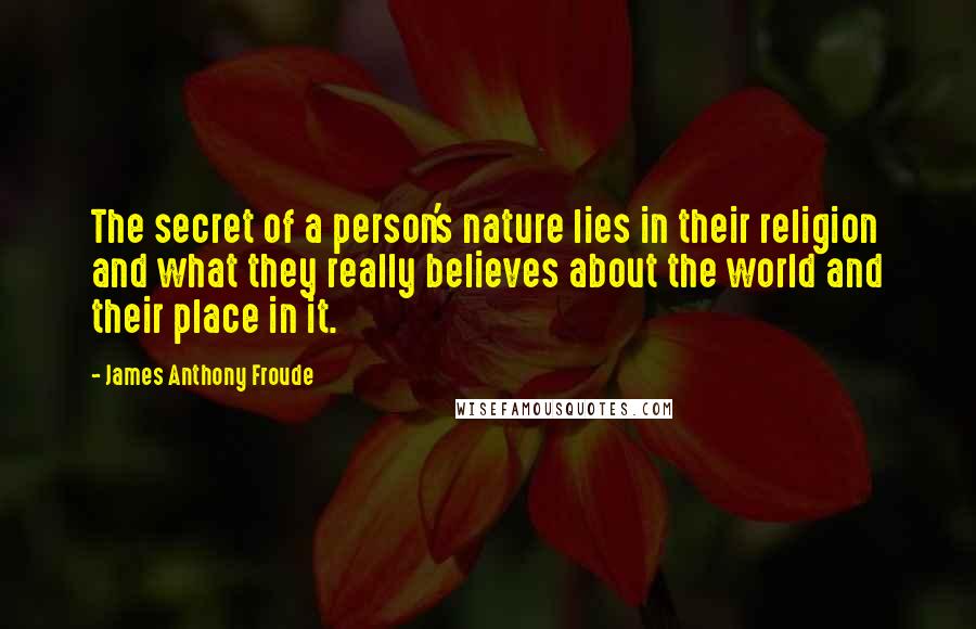 James Anthony Froude Quotes: The secret of a person's nature lies in their religion and what they really believes about the world and their place in it.