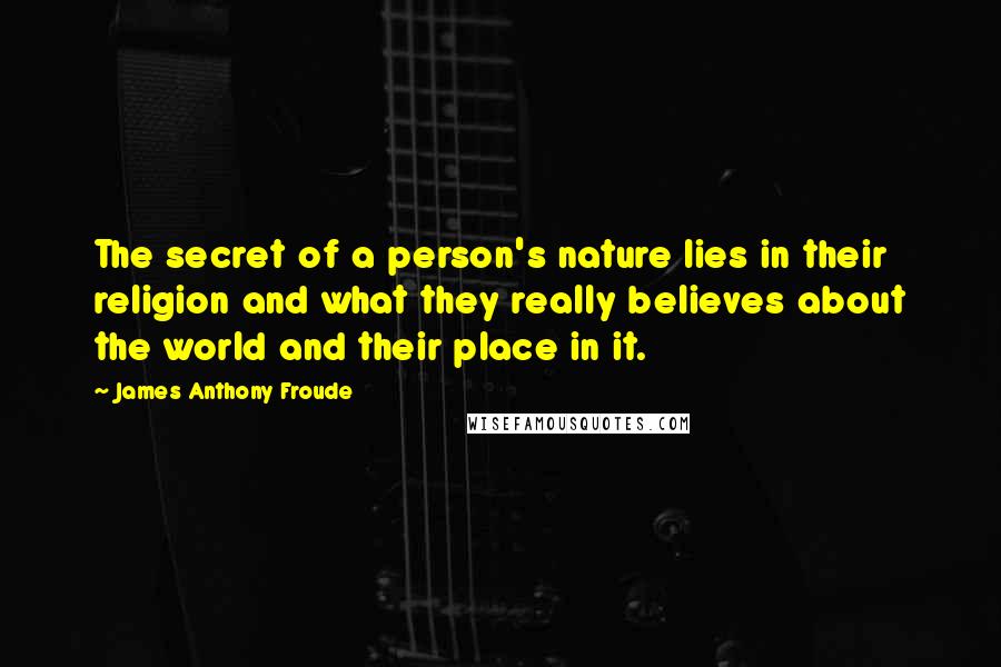 James Anthony Froude Quotes: The secret of a person's nature lies in their religion and what they really believes about the world and their place in it.