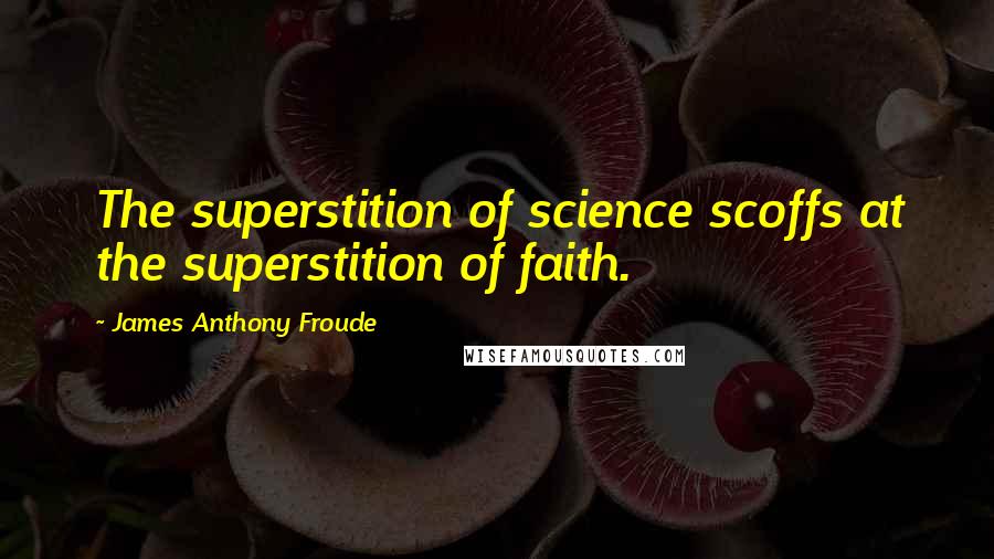 James Anthony Froude Quotes: The superstition of science scoffs at the superstition of faith.