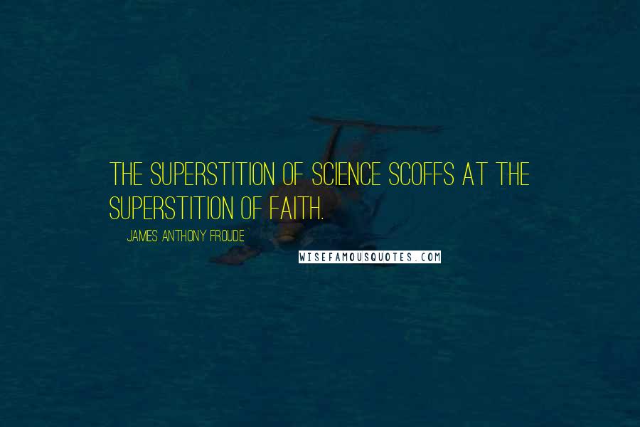 James Anthony Froude Quotes: The superstition of science scoffs at the superstition of faith.