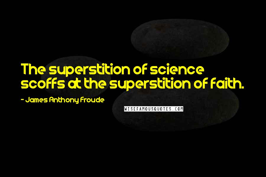 James Anthony Froude Quotes: The superstition of science scoffs at the superstition of faith.