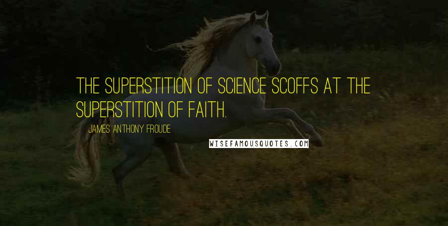 James Anthony Froude Quotes: The superstition of science scoffs at the superstition of faith.