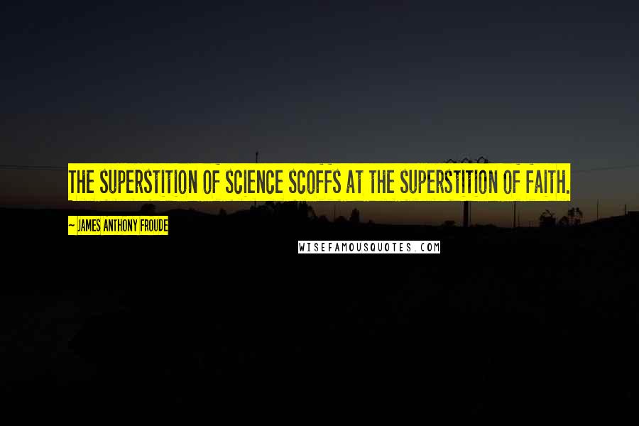 James Anthony Froude Quotes: The superstition of science scoffs at the superstition of faith.