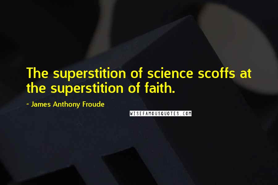 James Anthony Froude Quotes: The superstition of science scoffs at the superstition of faith.