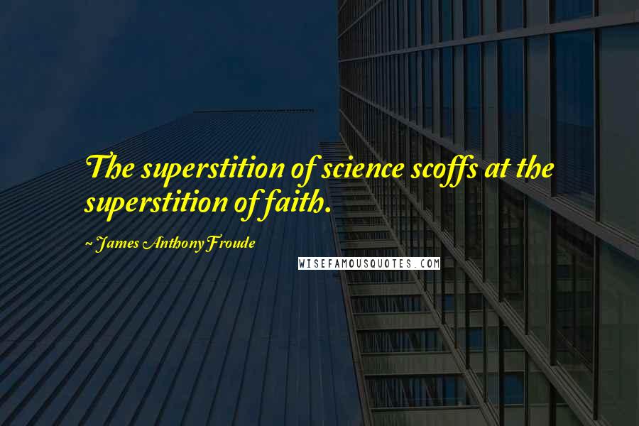 James Anthony Froude Quotes: The superstition of science scoffs at the superstition of faith.