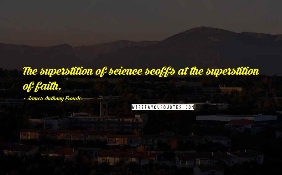 James Anthony Froude Quotes: The superstition of science scoffs at the superstition of faith.