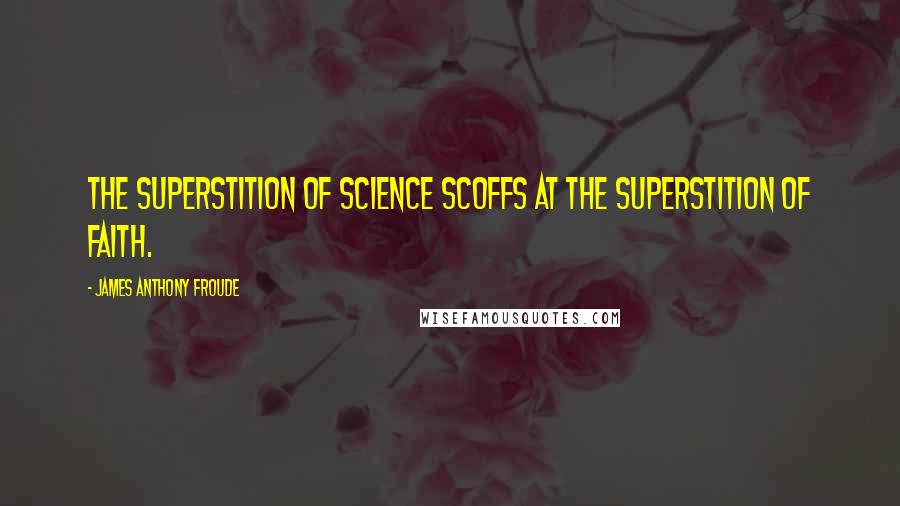 James Anthony Froude Quotes: The superstition of science scoffs at the superstition of faith.