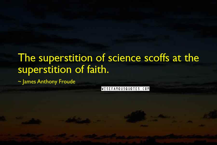 James Anthony Froude Quotes: The superstition of science scoffs at the superstition of faith.