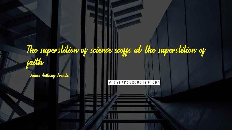 James Anthony Froude Quotes: The superstition of science scoffs at the superstition of faith.