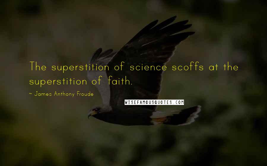 James Anthony Froude Quotes: The superstition of science scoffs at the superstition of faith.