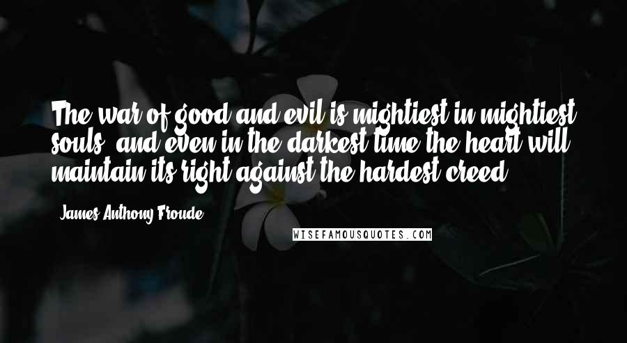 James Anthony Froude Quotes: The war of good and evil is mightiest in mightiest souls, and even in the darkest time the heart will maintain its right against the hardest creed.