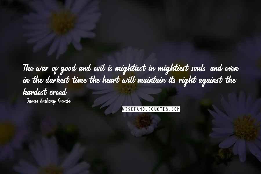 James Anthony Froude Quotes: The war of good and evil is mightiest in mightiest souls, and even in the darkest time the heart will maintain its right against the hardest creed.