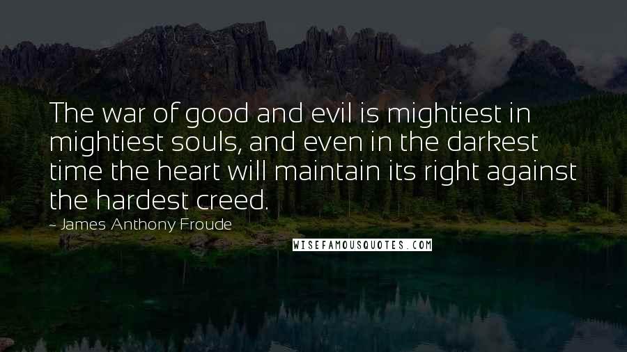 James Anthony Froude Quotes: The war of good and evil is mightiest in mightiest souls, and even in the darkest time the heart will maintain its right against the hardest creed.