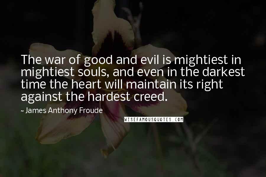 James Anthony Froude Quotes: The war of good and evil is mightiest in mightiest souls, and even in the darkest time the heart will maintain its right against the hardest creed.