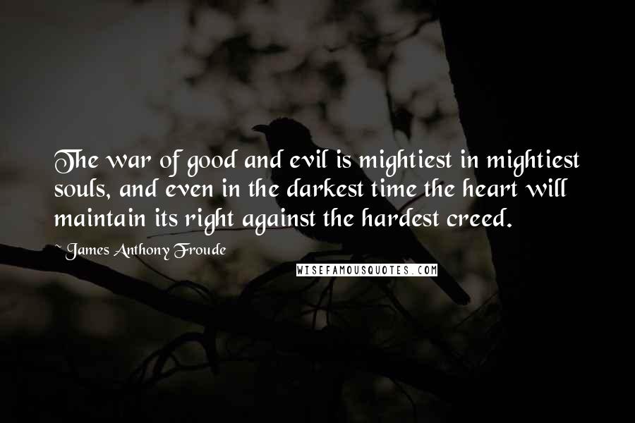 James Anthony Froude Quotes: The war of good and evil is mightiest in mightiest souls, and even in the darkest time the heart will maintain its right against the hardest creed.