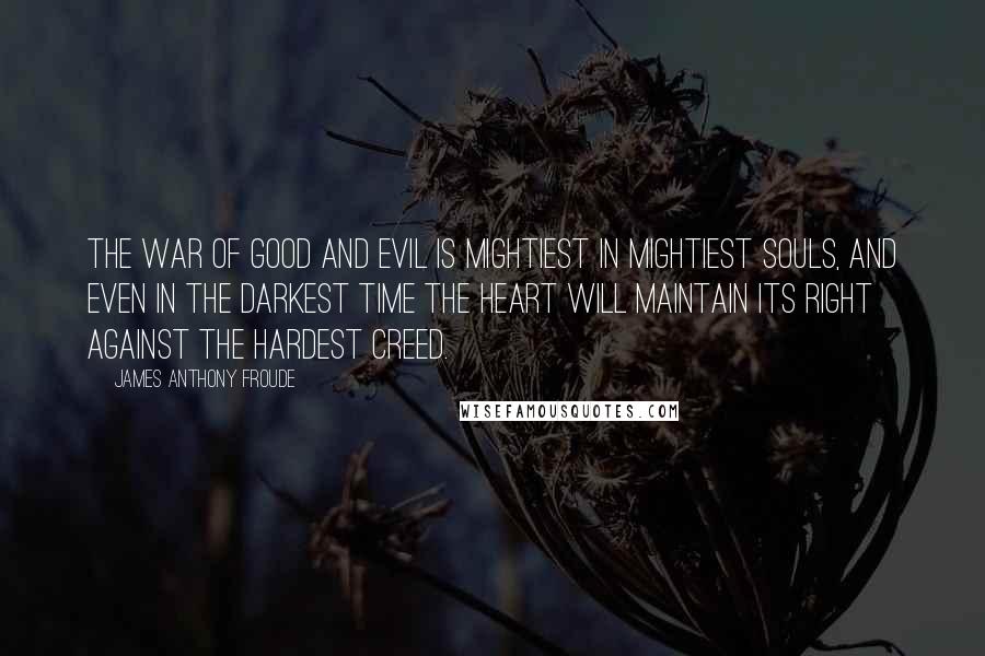 James Anthony Froude Quotes: The war of good and evil is mightiest in mightiest souls, and even in the darkest time the heart will maintain its right against the hardest creed.