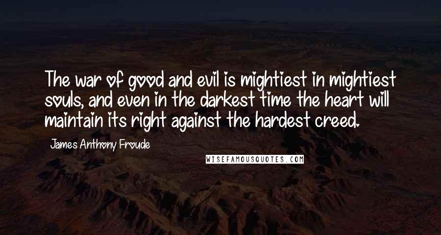 James Anthony Froude Quotes: The war of good and evil is mightiest in mightiest souls, and even in the darkest time the heart will maintain its right against the hardest creed.