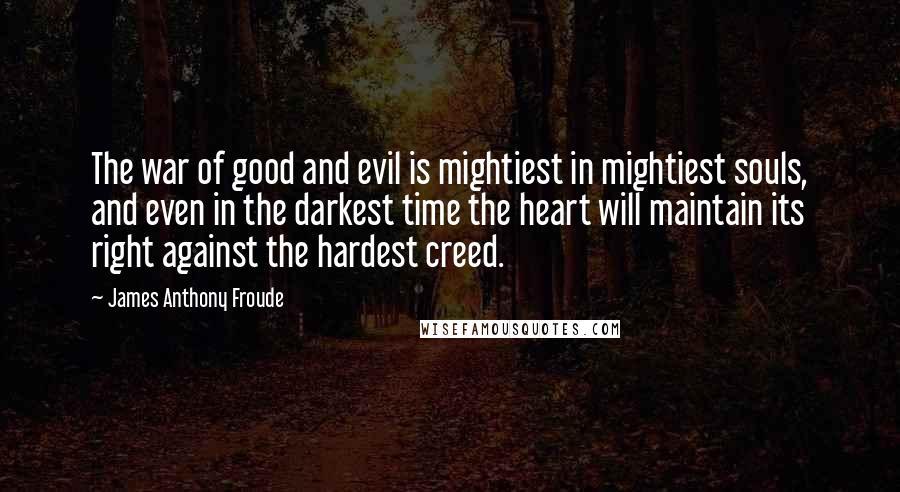 James Anthony Froude Quotes: The war of good and evil is mightiest in mightiest souls, and even in the darkest time the heart will maintain its right against the hardest creed.