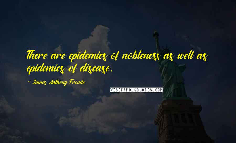 James Anthony Froude Quotes: There are epidemics of nobleness as well as epidemics of disease.