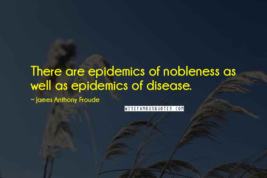 James Anthony Froude Quotes: There are epidemics of nobleness as well as epidemics of disease.