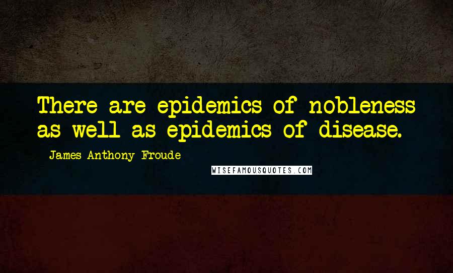 James Anthony Froude Quotes: There are epidemics of nobleness as well as epidemics of disease.