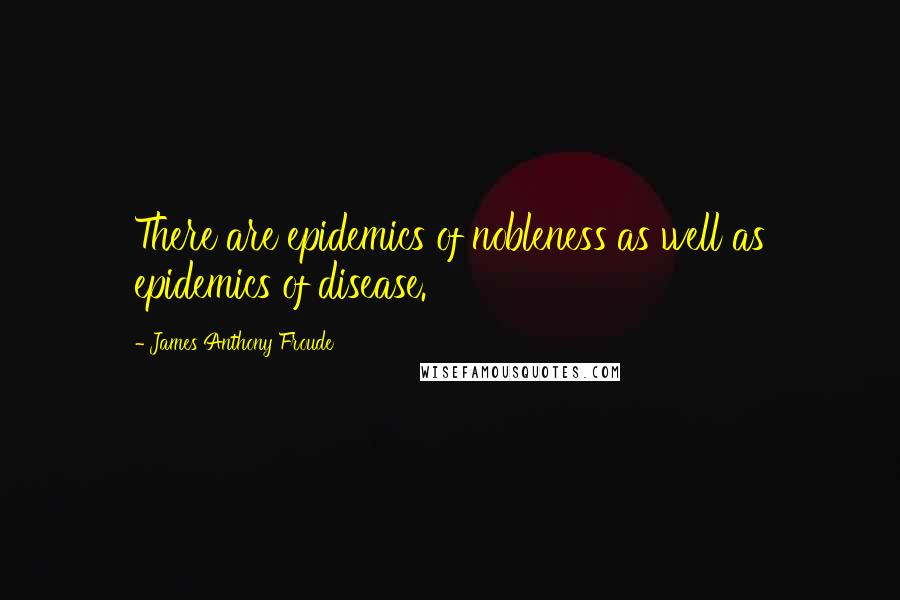 James Anthony Froude Quotes: There are epidemics of nobleness as well as epidemics of disease.